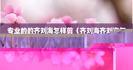 专业的的齐刘海怎样剪（齐刘海齐刘海怎样剪）