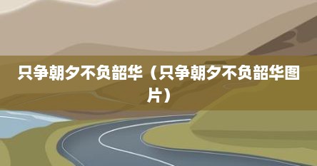 只争朝夕不负韶华（只争朝夕不负韶华图片）