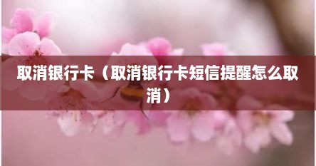 取消银行卡（取消银行卡短信提醒怎么取消）