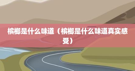 槟榔是什么味道（槟榔是什么味道真实感受）