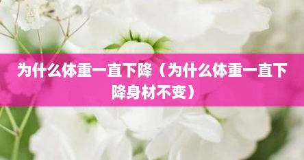 为什么体重一直下降（为什么体重一直下降身材不变）
