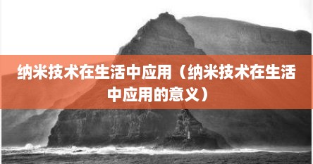 纳米技术在生活中应用（纳米技术在生活中应用的意义）