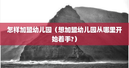 怎样加盟幼儿园（想加盟幼儿园从哪里开始着手?）