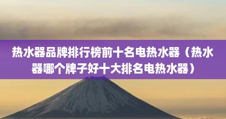 热水器品牌排行榜前十名电热水器（热水器哪个牌子好十大排名电热水器）