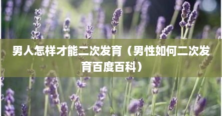 男人怎样才能二次发育（男性如何二次发育百度百科）