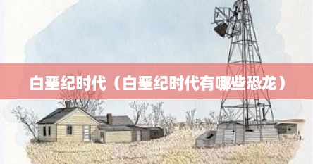 白垩纪时代（白垩纪时代有哪些恐龙）