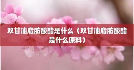 双甘油脂肪酸酯是什么（双甘油脂肪酸酯是什么原料）