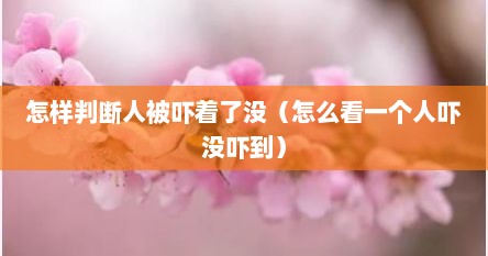怎样判断人被吓着了没（怎么看一个人吓没吓到）
