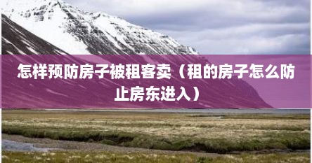 怎样预防房子被租客卖（租的房子怎么防止房东进入）