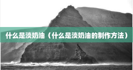 什么是淡奶油（什么是淡奶油的制作方法）