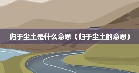 尘归于尘,土归于土什么意思（归于尘埃是什么意思）