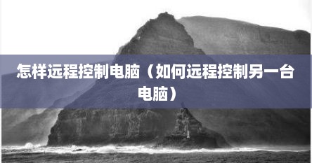 怎样远程控制电脑（如何远程控制另一台电脑）