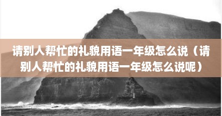 请别人帮忙的礼貌用语一年级怎么说（请别人帮忙的礼貌用语一年级怎么说呢）