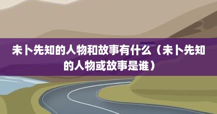 未卜先知的人物和故事有什么（未卜先知的人物或故事是谁）