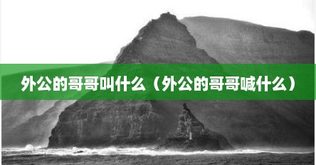 外公的哥哥叫什么名字（外公的哥哥我的孩子怎么称呼）