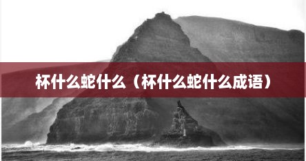 杯什么蛇什么（杯什么蛇什么成语）