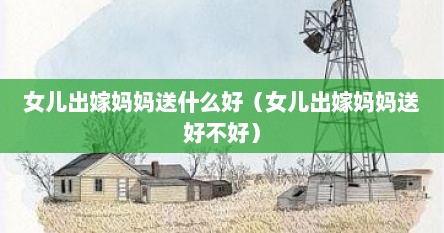 女儿出嫁妈妈送什么好（女儿出嫁妈妈送好不好）