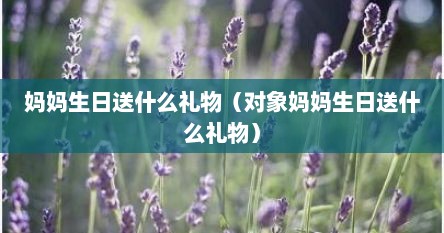 妈妈生日送什么礼物（对象妈妈生日送什么礼物）
