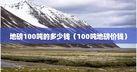 地磅100吨的多少钱（100吨地磅价钱）