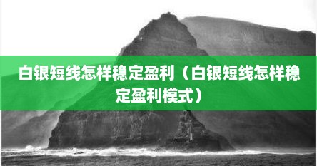 白银短线怎样稳定盈利（白银短线怎样稳定盈利模式）