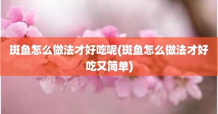 斑鱼怎么做法才好吃呢(斑鱼怎么做法才好吃又简单)
