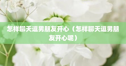 怎样聊天逗男朋友开心（怎样聊天逗男朋友开心呢）