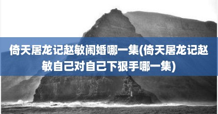 倚天屠龙记赵敏闹婚哪一集(倚天屠龙记赵敏自己对自己下狠手哪一集)