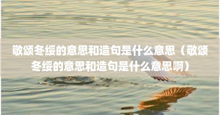 敬颂冬绥的意思和造句是什么意思(敬颂冬绥的意思和造句是什么意思啊)