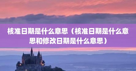 核准日期是什么意思（核准日期是什么意思和修改日期是什么意思）