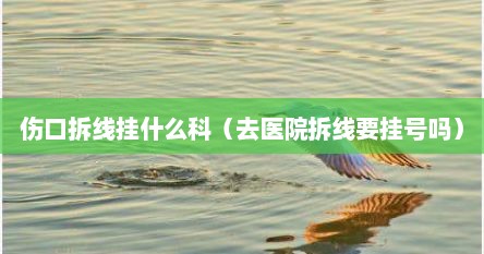 伤口拆线挂什么科（去医院拆线要挂号吗）