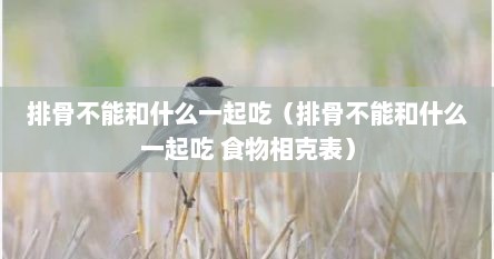 排骨不能和什么一起吃（排骨不能和什么一起吃 食物相克表）