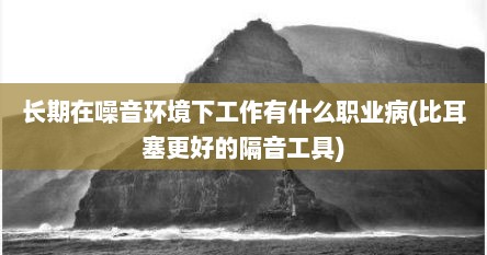 长期在噪音环境下工作有什么职业病(比耳塞更好的隔音工具)
