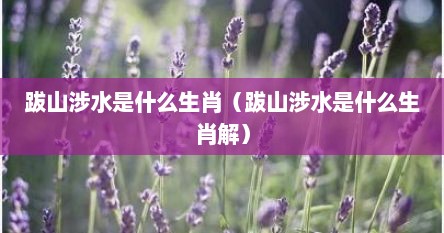 跋山涉水是什么生肖（跋山涉水是什么生肖解）