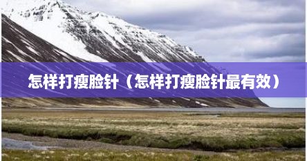 怎样打瘦脸针（怎样打瘦脸针最有效）