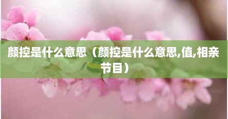 颜控是什么意思（颜控是什么意思,值,相亲节目）