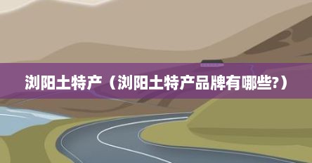 浏阳土特产（浏阳土特产品牌有哪些?）