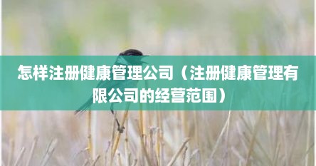 怎样注册健康管理公司（注册健康管理有限公司的经营范围）