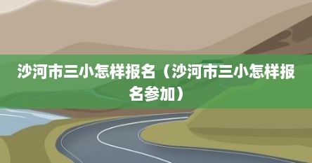 沙河市三小怎样报名（沙河市三小怎样报名参加）