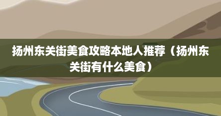 扬州东关街美食攻略本地人推荐（扬州东关街有什么美食）