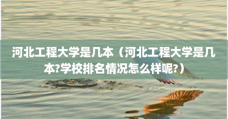 河北工程大学是几本（河北工程大学是几本?学校排名情况怎么样呢?）