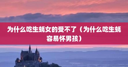 为什么吃生蚝女的受不了（为什么吃生蚝容易怀男孩）