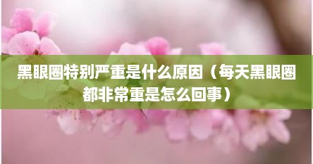 黑眼圈特别严重是什么原因（每天黑眼圈都非常重是怎么回事）