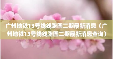 广州地铁13号线线路图二期最新消息（广州地铁13号线线路图二期最新消息查询）