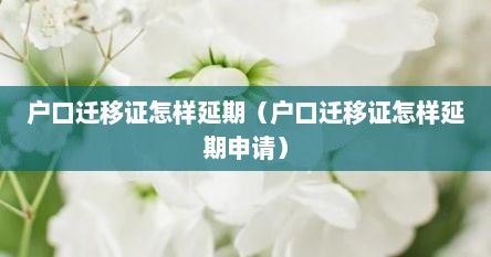 户口迁移证如何延期（户口迁移证续期需要的资料）
