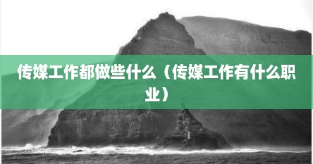 传媒工作都做些什么（传媒工作有什么职业）
