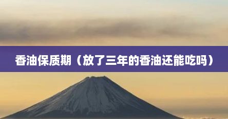 香油保质期（放了三年的香油还能吃吗）