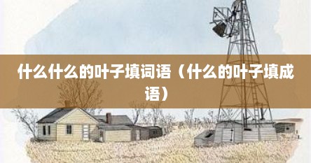 什么什么的叶子填词语（什么的叶子填成语）