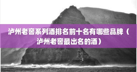 泸州老窖系列酒排名前十名有哪些品牌（泸州老窖最出名的酒）