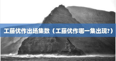 工藤优作出场集数（工藤优作哪一集出现?）