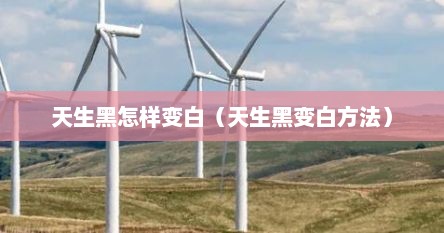 天生黑怎样变白（天生黑变白方法）
